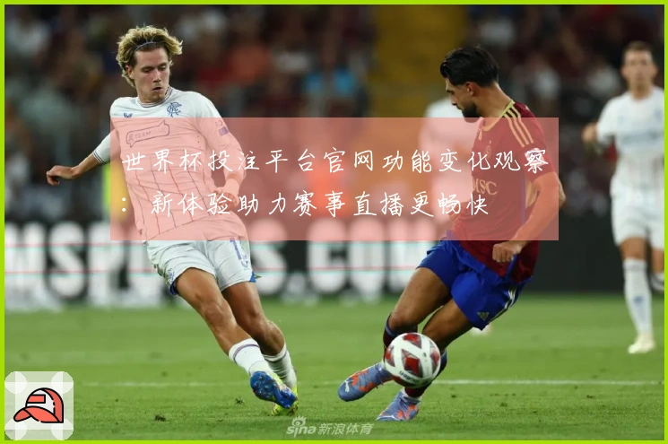 世界杯投注平台官网功能变化观察：新体验助力赛事直播更畅快
