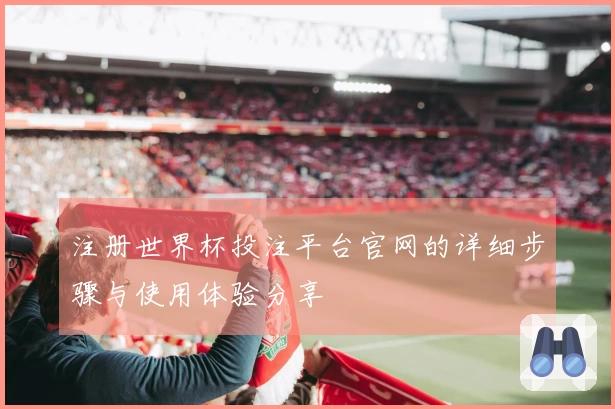 注册世界杯投注平台官网的详细步骤与使用体验分享