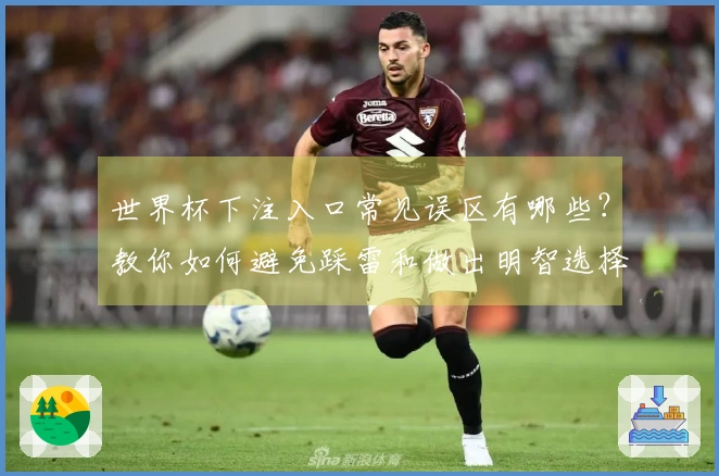 世界杯下注入口常见误区有哪些?教你如何避免踩雷和做出明智选择