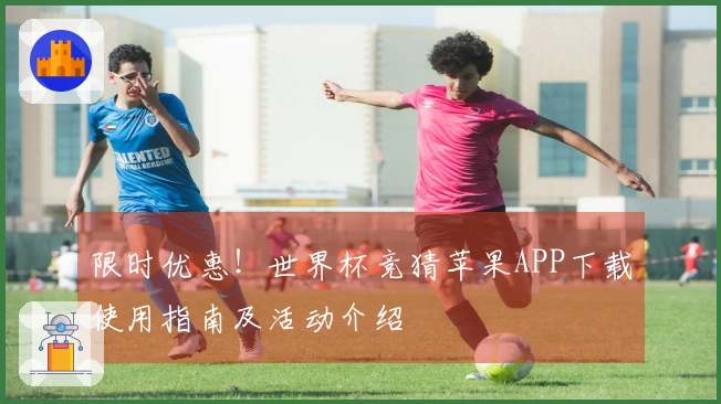 限时优惠！世界杯竞猜苹果APP下载使用指南及活动介绍