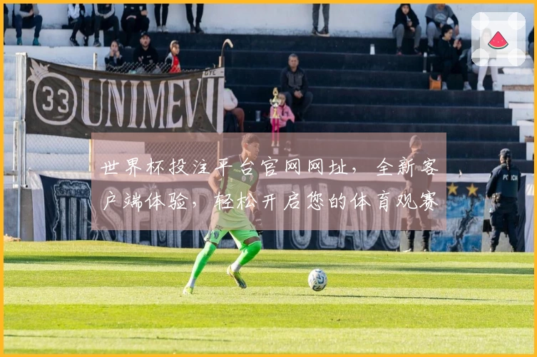 世界杯投注平台官网网址，全新客户端体验，轻松开启您的体育观赛之旅