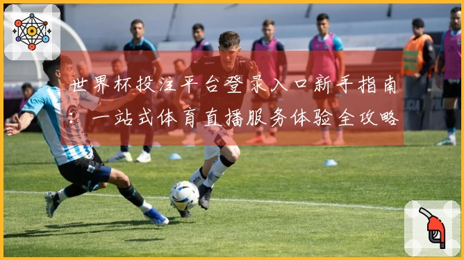 世界杯投注平台登录入口新手指南：一站式体育直播服务体验全攻略