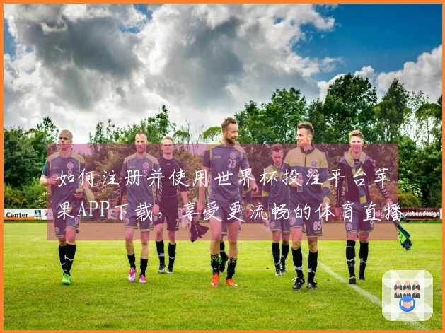 如何注册并使用世界杯投注平台苹果APP下载，享受更流畅的体育直播体验
