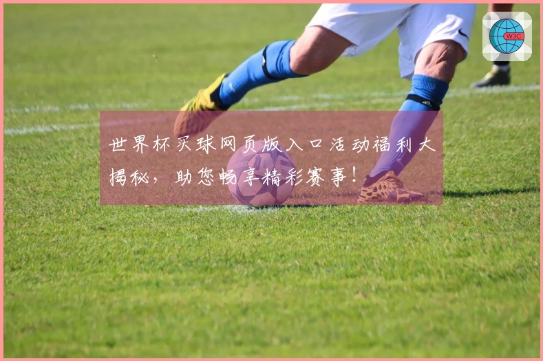 世界杯买球网页版入口活动福利大揭秘，助您畅享精彩赛事！