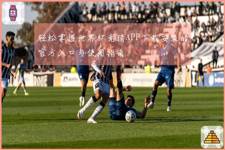 轻松掌握世界杯竞猜APP下载安装的官方入口与使用指南