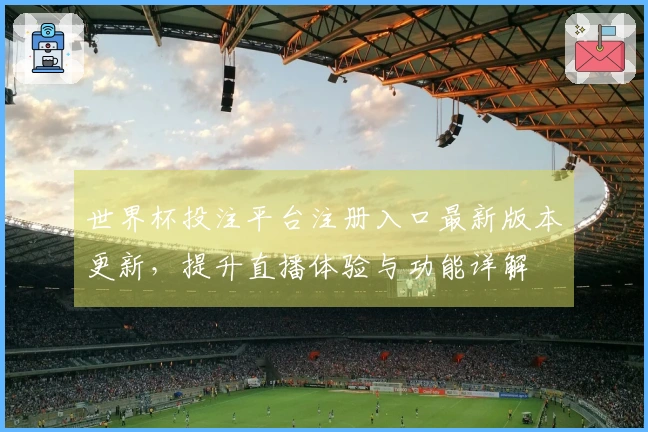 世界杯投注平台注册入口最新版本更新，提升直播体验与功能详解