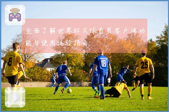 全面了解世界杯买球首页客户端功能与使用体验指南