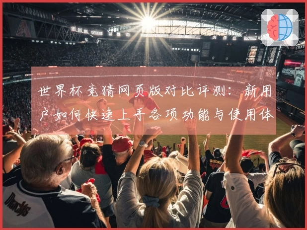 世界杯竞猜网页版对比评测：新用户如何快速上手各项功能与使用体验