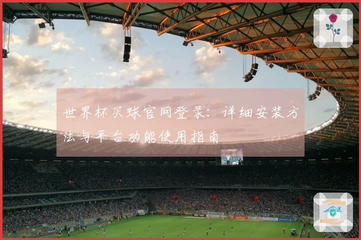 世界杯买球官网登录：详细安装方法与平台功能使用指南
