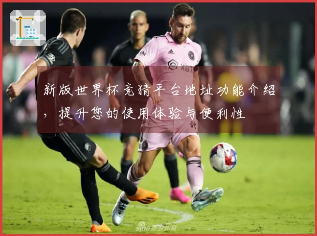 新版世界杯竞猜平台地址功能介绍，提升您的使用体验与便利性