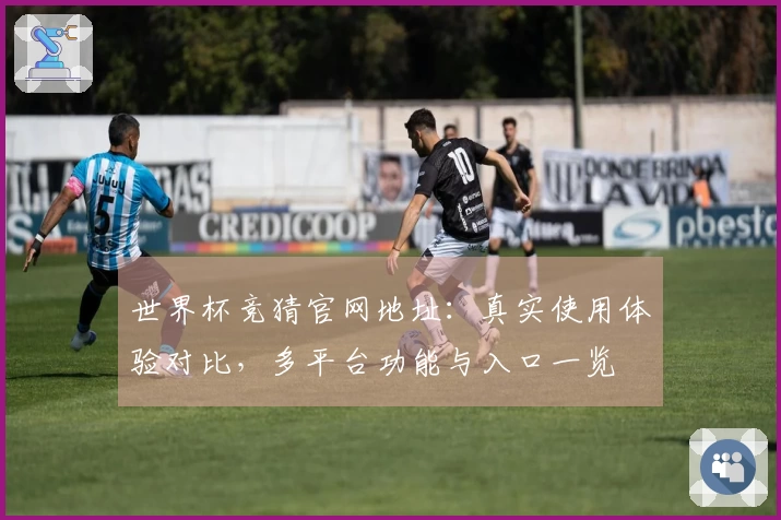 世界杯竞猜官网地址：真实使用体验对比，多平台功能与入口一览
