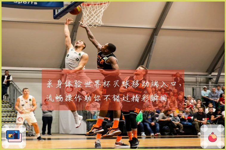 亲身体验世界杯买球移动端入口，流畅操作助你不错过精彩瞬间