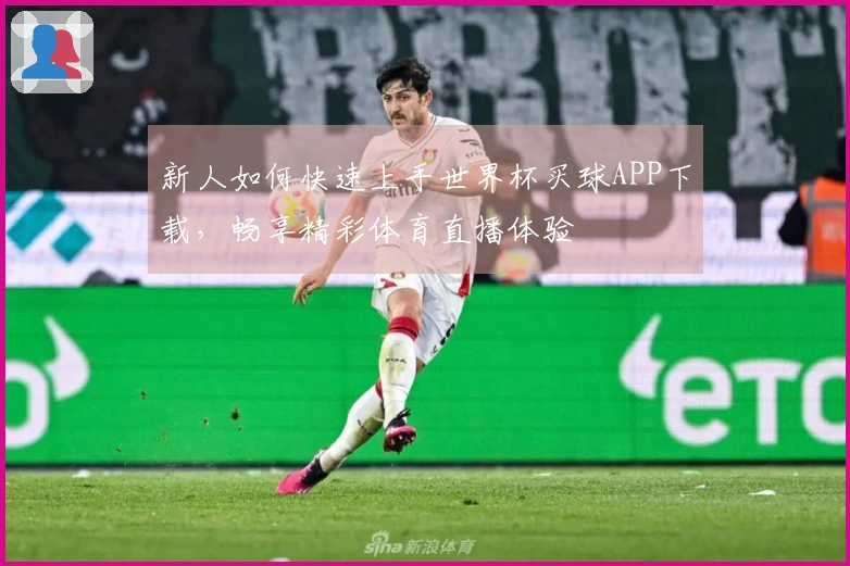 新人如何快速上手世界杯买球APP下载，畅享精彩体育直播体验