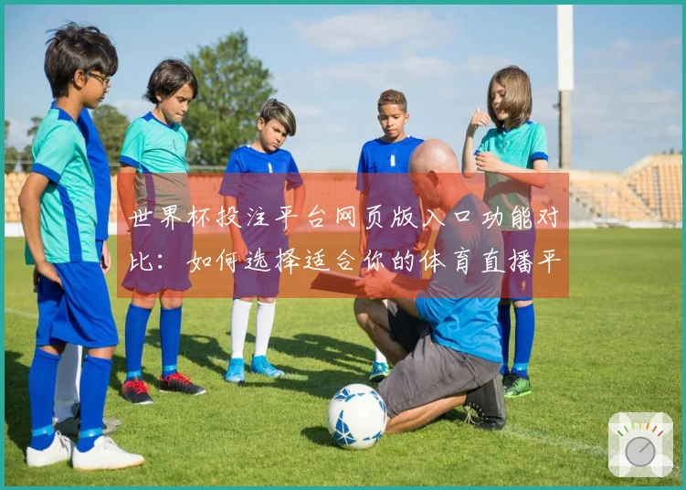 世界杯投注平台网页版入口功能对比:如何选择适合你的体育直播平台