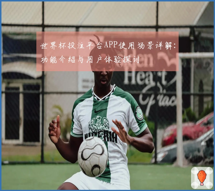 世界杯投注平台APP使用场景详解：功能介绍与用户体验探讨
