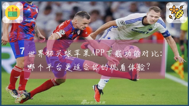 世界杯买球苹果APP下载功能对比：哪个平台更适合你的观看体验？