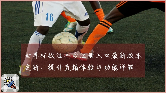 世界杯投注平台注册入口最新版本更新，提升直播体验与功能详解