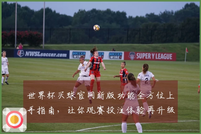 世界杯买球官网新版功能全方位上手指南，让你观赛投注体验再升级