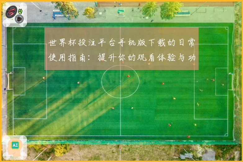 世界杯投注平台手机版下载的日常使用指南：提升你的观看体验与功能了解