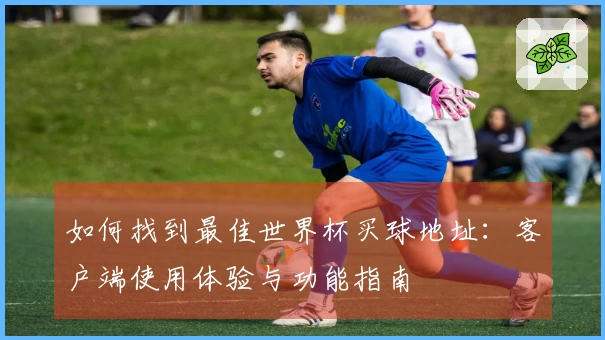 如何找到最佳世界杯买球地址：客户端使用体验与功能指南