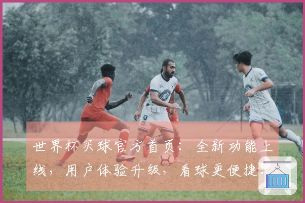 世界杯买球官方首页：全新功能上线，用户体验升级，看球更便捷！