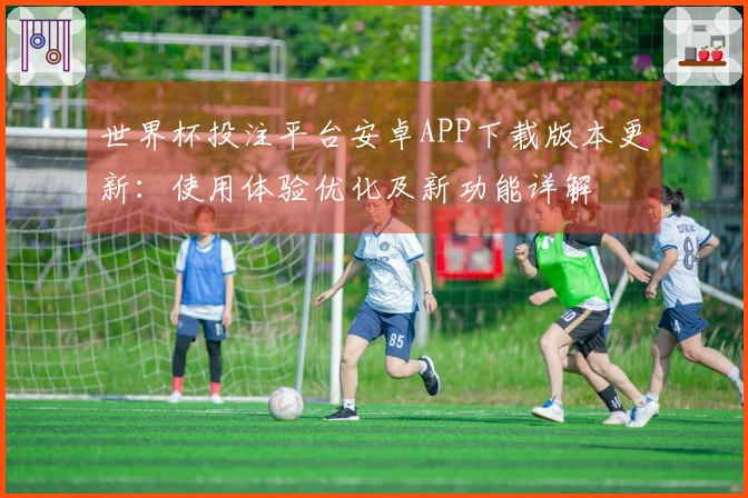 世界杯投注平台安卓APP下载版本更新：使用体验优化及新功能详解