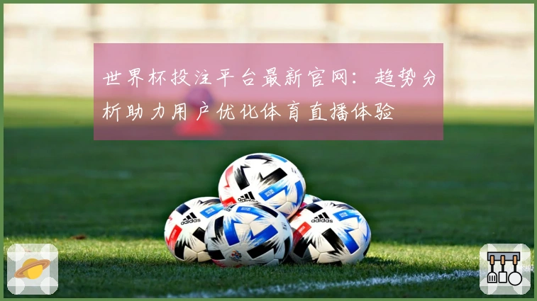 世界杯投注平台最新官网:趋势分析助力用户优化体育直播体验