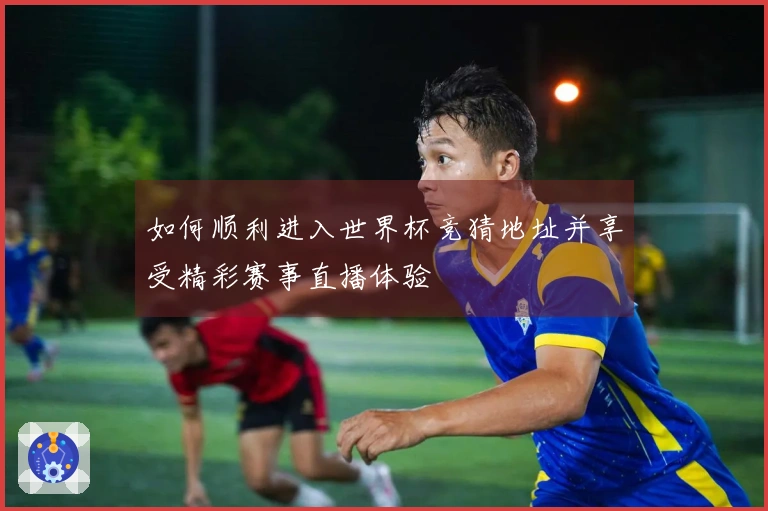 如何顺利进入世界杯竞猜地址并享受精彩赛事直播体验