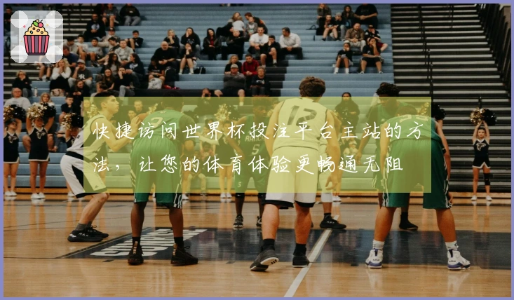 快捷访问世界杯投注平台主站的方法，让您的体育体验更畅通无阻