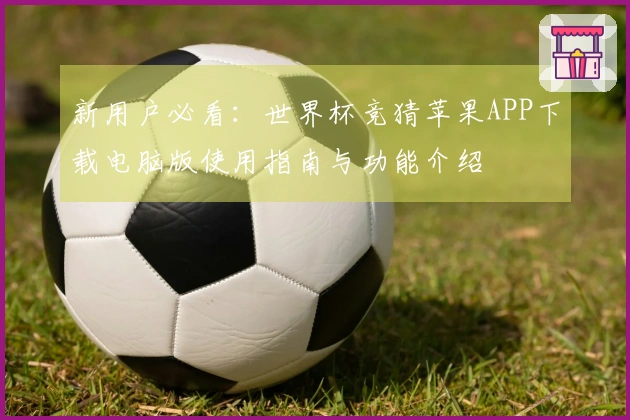 新用户必看：世界杯竞猜苹果APP下载电脑版使用指南与功能介绍