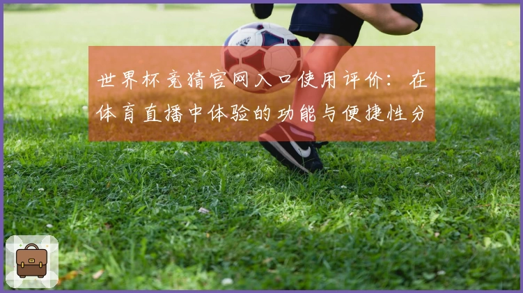 世界杯竞猜官网入口使用评价：在体育直播中体验的功能与便捷性分析