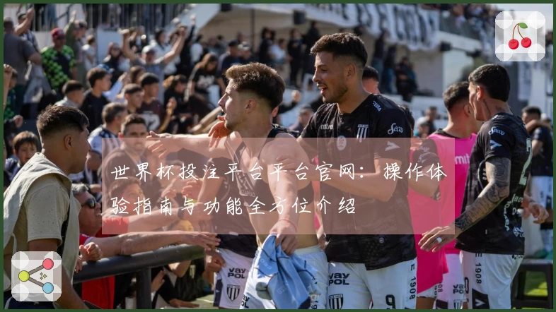 世界杯投注平台平台官网：操作体验指南与功能全方位介绍