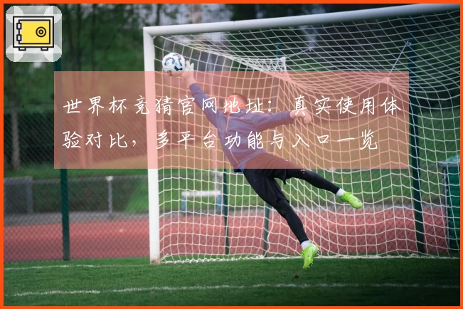 世界杯竞猜官网地址：真实使用体验对比，多平台功能与入口一览
