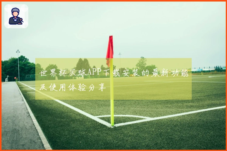 世界杯买球APP下载安装的最新功能及使用体验分享