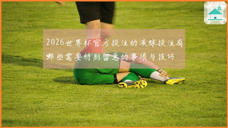 2026世界杯官方投注的滚球投注有哪些需要特别留意的事项与技巧