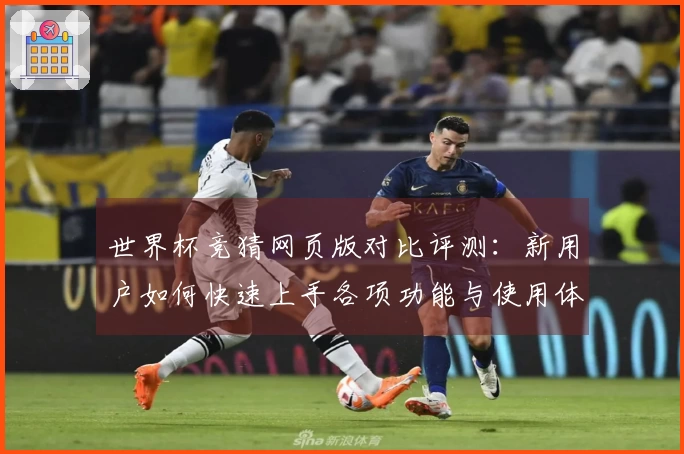 世界杯竞猜网页版对比评测:新用户如何快速上手各项功能与使用体验