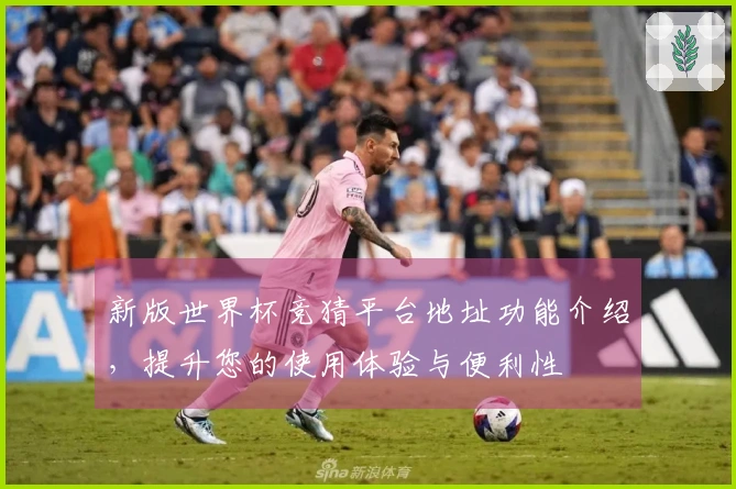 新版世界杯竞猜平台地址功能介绍，提升您的使用体验与便利性