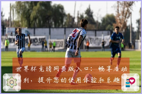 世界杯竞猜网页版入口：畅享活动福利，提升您的使用体验和乐趣